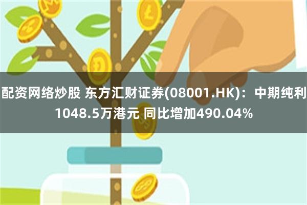 配资网络炒股 东方汇财证券(08001.HK)：中期纯利1048.5万港元 同比增加490.04%