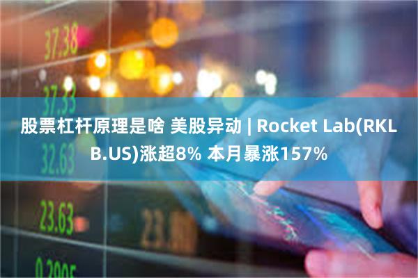 股票杠杆原理是啥 美股异动 | Rocket Lab(RKLB.US)涨超8% 本月暴涨157%