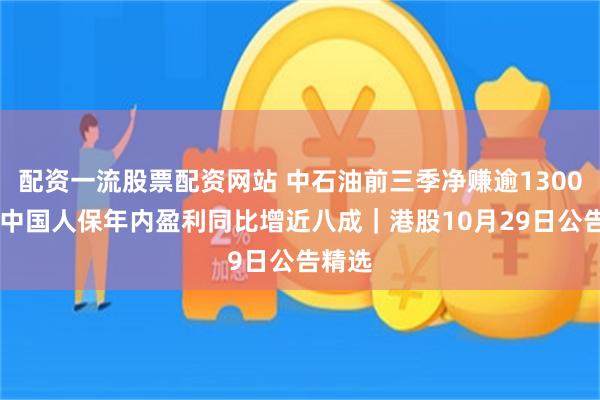 配资一流股票配资网站 中石油前三季净赚逾1300亿元 中国人保年内盈利同比增近八成｜港股10月29日公告精选