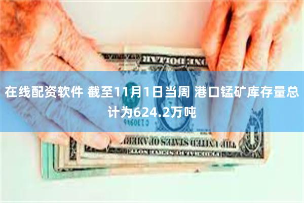 在线配资软件 截至11月1日当周 港口锰矿库存量总计为624.2万吨