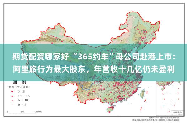 期货配资哪家好 “365约车”母公司赴港上市：阿里旅行为最大股东，年营收十几亿仍未盈利