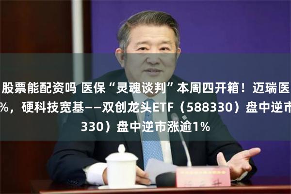 股票能配资吗 医保“灵魂谈判”本周四开箱！迈瑞医疗涨超2%，硬科技宽基——双创龙头ETF（588330）盘中逆市涨逾1%