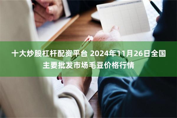 十大炒股杠杆配资平台 2024年11月26日全国主要批发市场毛豆价格行情