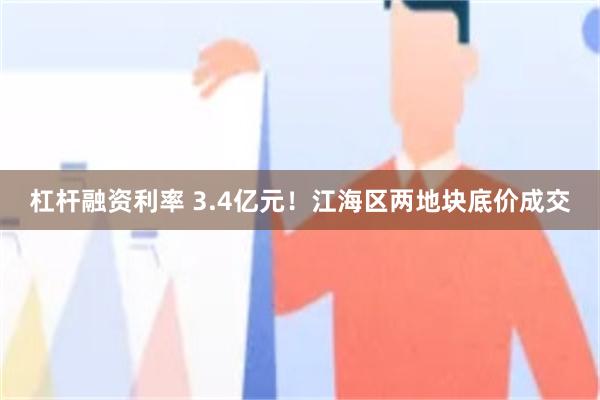 杠杆融资利率 3.4亿元！江海区两地块底价成交