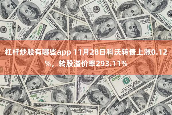 杠杆炒股有哪些app 11月28日科沃转债上涨0.12%，转股溢价率293.11%