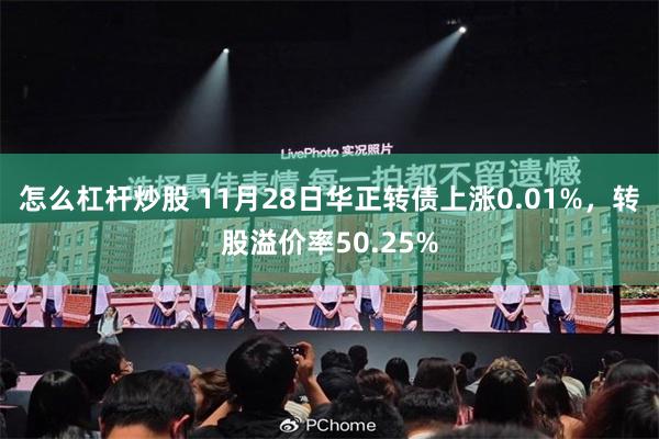 怎么杠杆炒股 11月28日华正转债上涨0.01%，转股溢价率50.25%