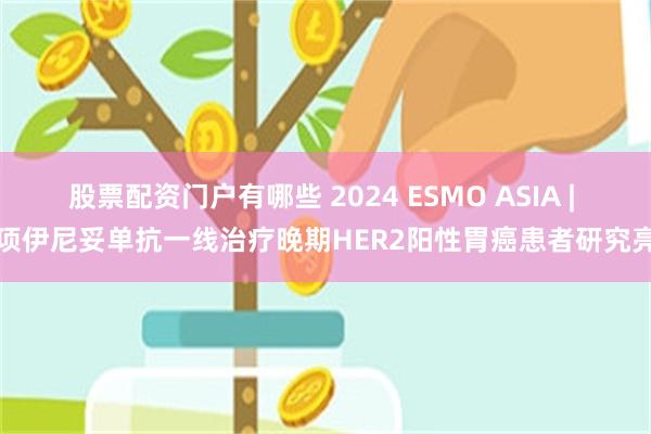 股票配资门户有哪些 2024 ESMO ASIA | 一项伊尼妥单抗一线治疗晚期HER2阳性胃癌患者研究亮相