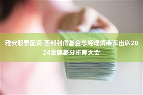 雅安股票配资 西部利得基金总经理贺燕萍出席2024金麒麟分析师大会