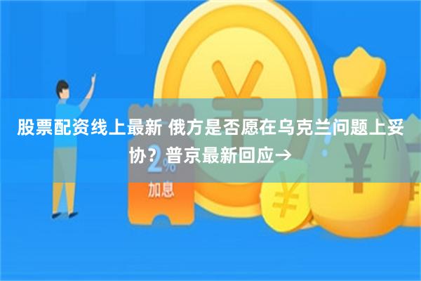 股票配资线上最新 俄方是否愿在乌克兰问题上妥协？普京最新回应→