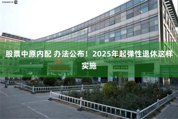 股票中原内配 办法公布！2025年起弹性退休这样实施