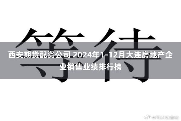 西安期货配资公司 2024年1-12月大连房地产企业销售业绩排行榜