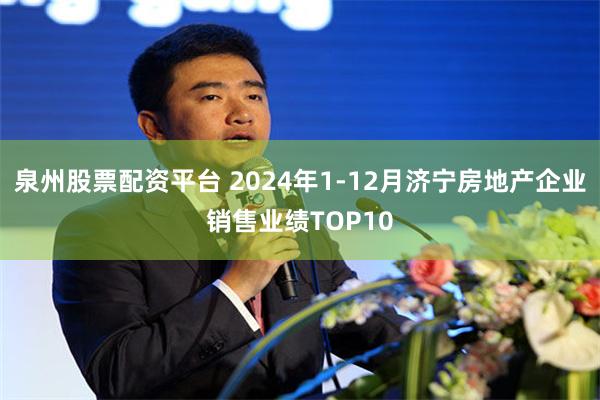 泉州股票配资平台 2024年1-12月济宁房地产企业销售业绩TOP10