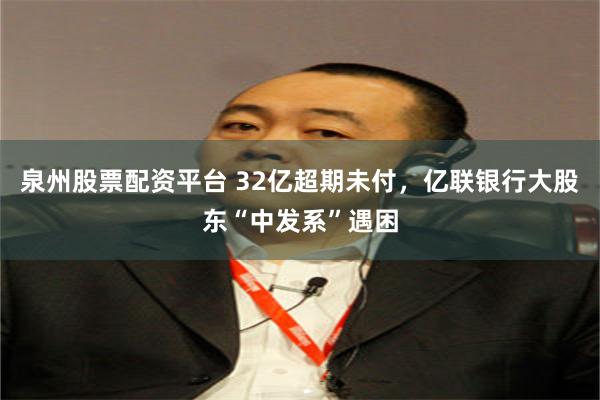 泉州股票配资平台 32亿超期未付，亿联银行大股东“中发系”遇困