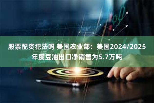 股票配资犯法吗 美国农业部：美国2024/2025年度豆油出口净销售为5.7万吨