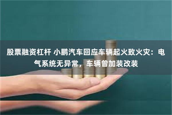 股票融资杠杆 小鹏汽车回应车辆起火致火灾：电气系统无异常，车辆曾加装改装