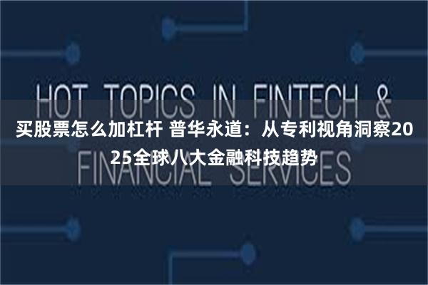 买股票怎么加杠杆 普华永道：从专利视角洞察2025全球八大金融科技趋势