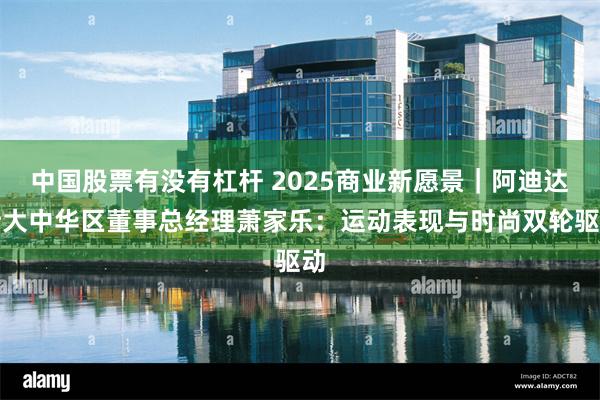 中国股票有没有杠杆 2025商业新愿景｜阿迪达斯大中华区董事总经理萧家乐：运动表现与时尚双轮驱动