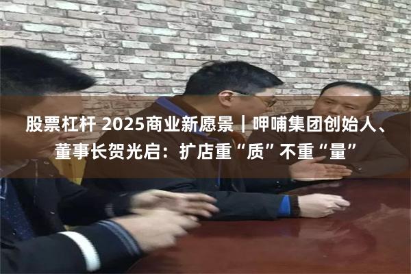 股票杠杆 2025商业新愿景｜呷哺集团创始人、董事长贺光启：扩店重“质”不重“量”