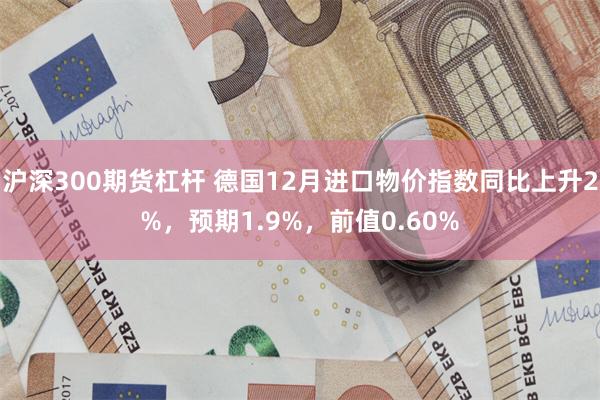 沪深300期货杠杆 德国12月进口物价指数同比上升2%，预期1.9%，前值0.60%