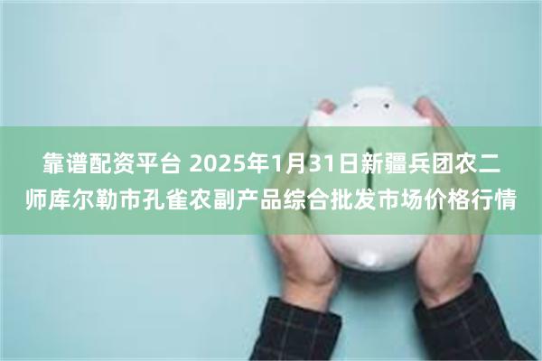 靠谱配资平台 2025年1月31日新疆兵团农二师库尔勒市孔雀农副产品综合批发市场价格行情