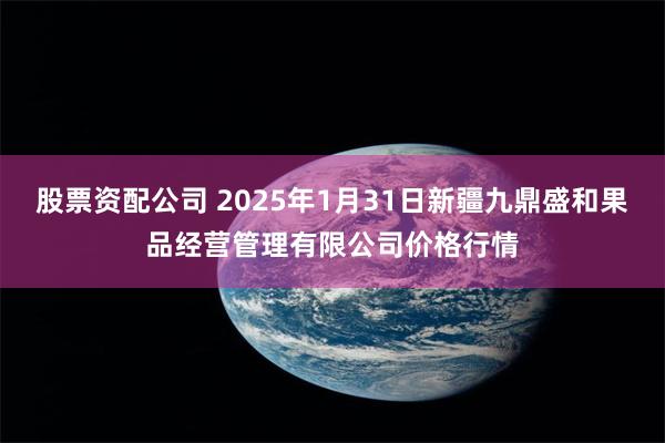 股票资配公司 2025年1月31日新疆九鼎盛和果品经营管理有限公司价格行情