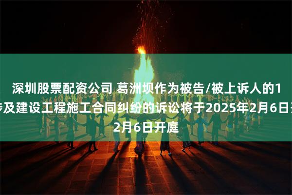 深圳股票配资公司 葛洲坝作为被告/被上诉人的1起涉及建设工程施工合同纠纷的诉讼将于2025年2月6日开庭