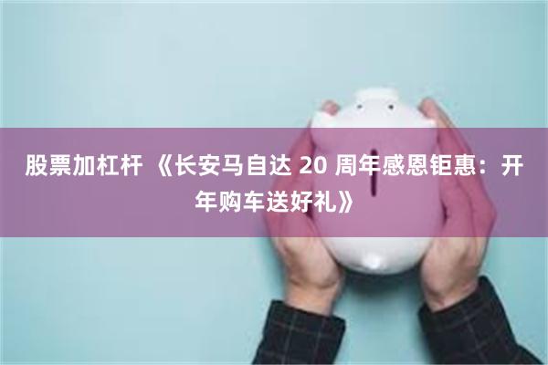 股票加杠杆 《长安马自达 20 周年感恩钜惠：开年购车送好礼》