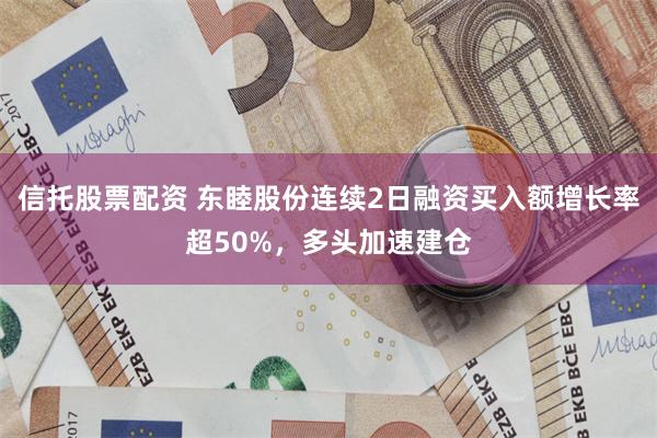 信托股票配资 东睦股份连续2日融资买入额增长率超50%，多头加速建仓