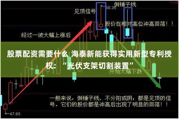 股票配资需要什么 海泰新能获得实用新型专利授权：“光伏支架切割装置”