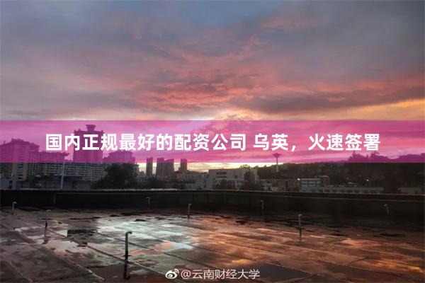 国内正规最好的配资公司 乌英，火速签署