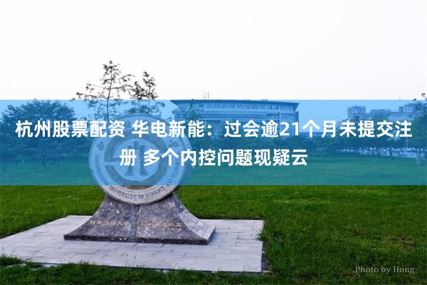 杭州股票配资 华电新能：过会逾21个月未提交注册 多个内控问题现疑云