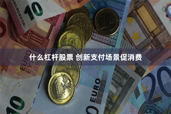 什么杠杆股票 创新支付场景促消费