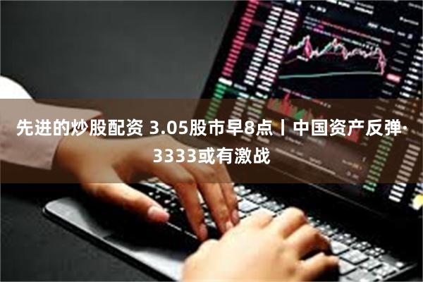 先进的炒股配资 3.05股市早8点丨中国资产反弹·3333或有激战