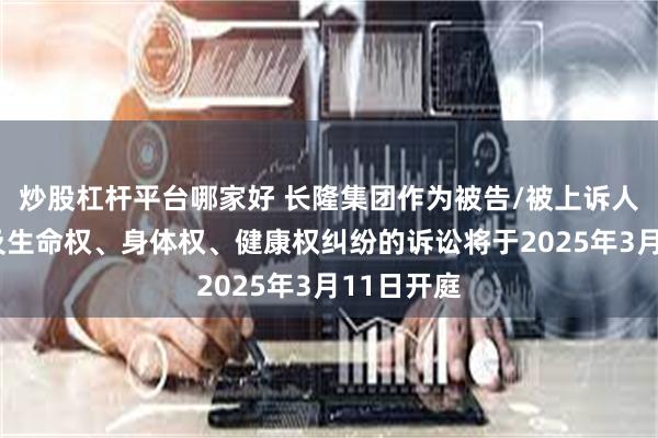 炒股杠杆平台哪家好 长隆集团作为被告/被上诉人的1起涉及生命权、身体权、健康权纠纷的诉讼将于2025年3月11日开庭