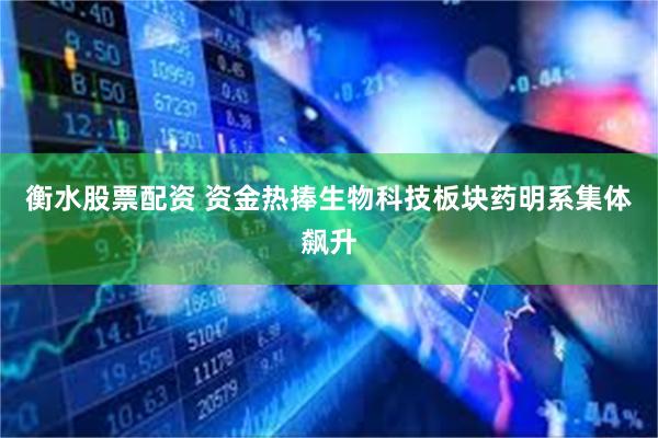 衡水股票配资 资金热捧生物科技板块药明系集体飙升