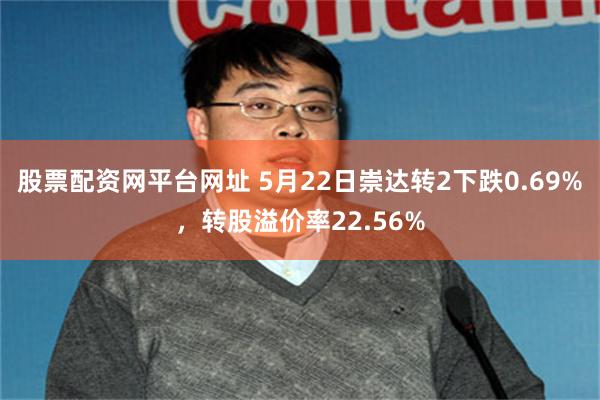股票配资网平台网址 5月22日崇达转2下跌0.69%，转股溢价率22.56%
