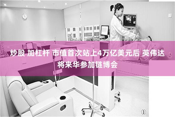 炒股 加杠杆 市值首次站上4万亿美元后 英伟达将来华参加链博会