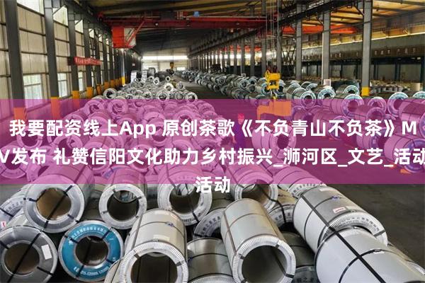 我要配资线上App 原创茶歌《不负青山不负茶》MV发布 礼赞信阳文化助力乡村振兴_浉河区_文艺_活动