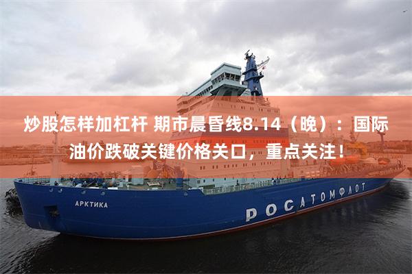 炒股怎样加杠杆 期市晨昏线8.14（晚）：国际油价跌破关键价格关口，重点关注！