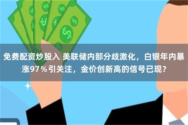 免费配资炒股入 美联储内部分歧激化，白银年内暴涨97％引关注，金价创新高的信号已现？