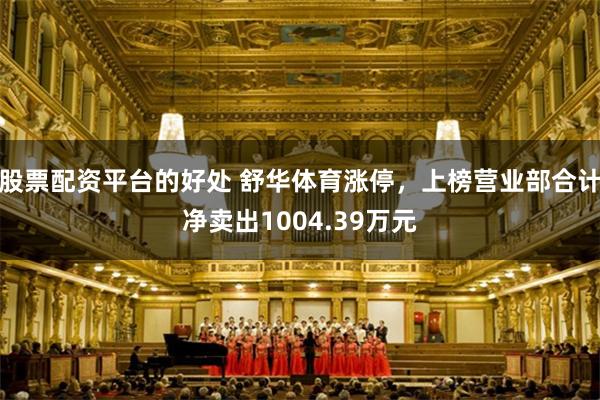 股票配资平台的好处 舒华体育涨停，上榜营业部合计净卖出1004.39万元