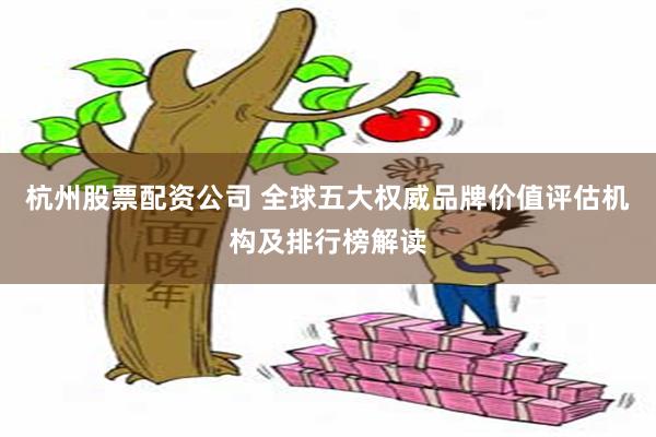 杭州股票配资公司 全球五大权威品牌价值评估机构及排行榜解读