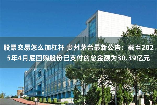 股票交易怎么加杠杆 贵州茅台最新公告：截至2025年4月底回购股份已支付的总金额为30.39亿元