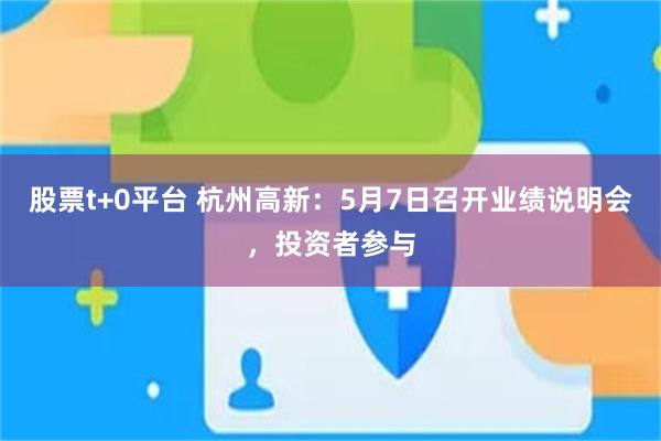 股票t+0平台 杭州高新：5月7日召开业绩说明会，投资者参与