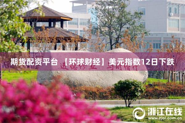 期货配资平台 【环球财经】美元指数12日下跌