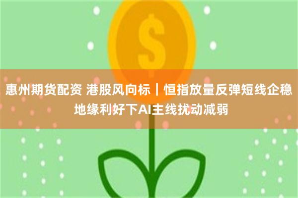 惠州期货配资 港股风向标｜恒指放量反弹短线企稳 地缘利好下AI主线扰动减弱