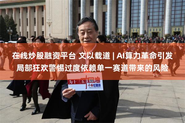 在线炒股融资平台 文以载道 | AI算力革命引发局部狂欢警惕过度依赖单一赛道带来的风险
