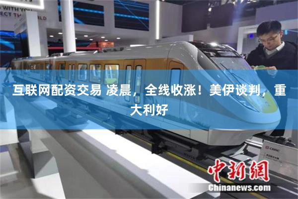 互联网配资交易 凌晨，全线收涨！美伊谈判，重大利好