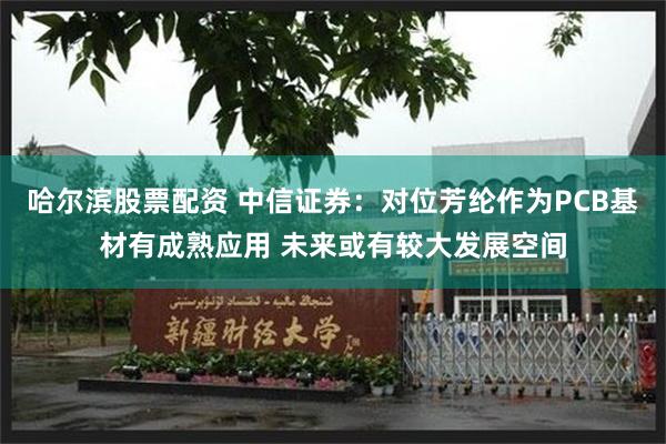 哈尔滨股票配资 中信证券：对位芳纶作为PCB基材有成熟应用 未来或有较大发展空间