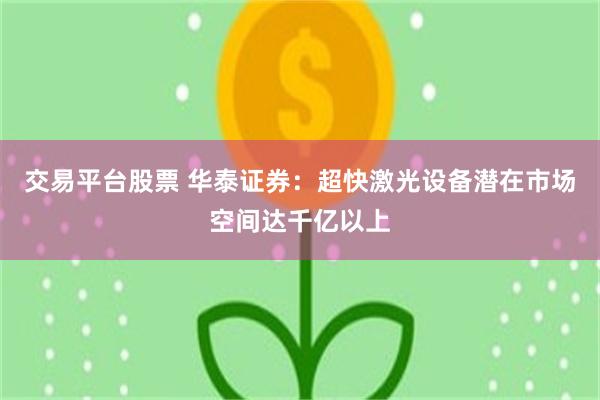 交易平台股票 华泰证券：超快激光设备潜在市场空间达千亿以上